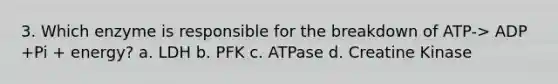 3. Which enzyme is responsible for the breakdown of ATP-> ADP +Pi + energy? a. LDH b. PFK c. ATPase d. Creatine Kinase