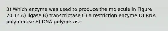 3) Which enzyme was used to produce the molecule in Figure 20.1? A) ligase B) transcriptase C) a restriction enzyme D) RNA polymerase E) DNA polymerase