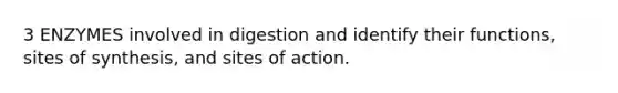 3 ENZYMES involved in digestion and identify their functions, sites of synthesis, and sites of action.