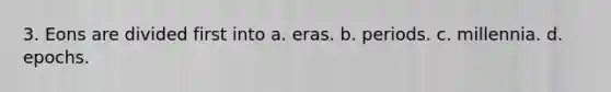 3. Eons are divided first into a. eras. b. periods. c. millennia. d. epochs.