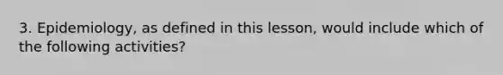 3. Epidemiology, as defined in this lesson, would include which of the following activities?