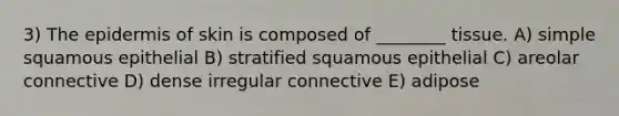 3) The epidermis of skin is composed of ________ tissue. A) simple squamous epithelial B) stratified squamous epithelial C) areolar connective D) dense irregular connective E) adipose