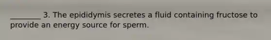 ________ 3. The epididymis secretes a fluid containing fructose to provide an energy source for sperm.