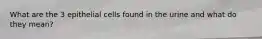 What are the 3 epithelial cells found in the urine and what do they mean?