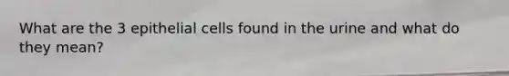 What are the 3 epithelial cells found in the urine and what do they mean?