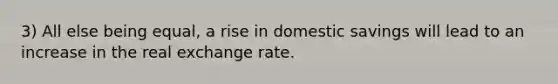 3) All else being equal, a rise in domestic savings will lead to an increase in the real exchange rate.