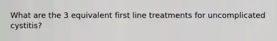 What are the 3 equivalent first line treatments for uncomplicated cystitis?