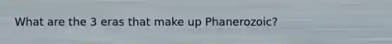 What are the 3 eras that make up Phanerozoic?