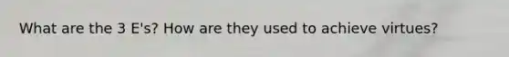 What are the 3 E's? How are they used to achieve virtues?