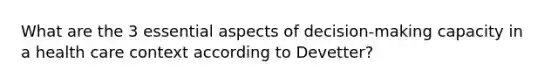 What are the 3 essential aspects of decision-making capacity in a health care context according to Devetter?