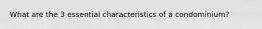 What are the 3 essential characteristics of a condominium?