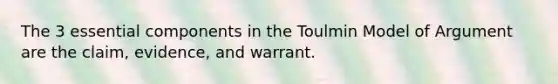 The 3 essential components in the Toulmin Model of Argument are the claim, evidence, and warrant.