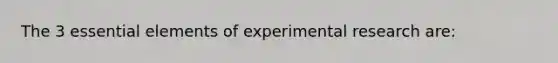 The 3 essential elements of experimental research are: