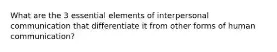 What are the 3 essential elements of interpersonal communication that differentiate it from other forms of human communication?