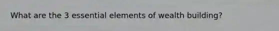 What are the 3 essential elements of wealth building?
