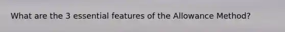 What are the 3 essential features of the Allowance Method?