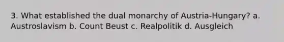 3. What established the dual monarchy of Austria-Hungary? a. Austroslavism b. Count Beust c. Realpolitik d. Ausgleich