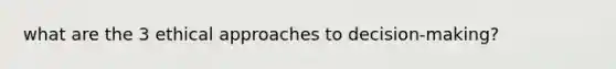 what are the 3 ethical approaches to decision-making?