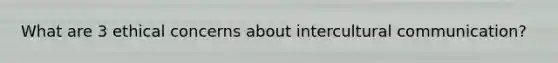 What are 3 ethical concerns about intercultural communication?