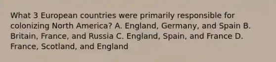 What 3 European countries were primarily responsible for colonizing North America? A. England, Germany, and Spain B. Britain, France, and Russia C. England, Spain, and France D. France, Scotland, and England