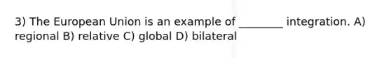 3) The European Union is an example of ________ integration. A) regional B) relative C) global D) bilateral