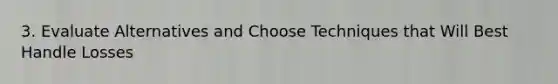 3. Evaluate Alternatives and Choose Techniques that Will Best Handle Losses