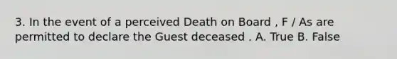 3. In the event of a perceived Death on Board , F / As are permitted to declare the Guest deceased . A. True B. False