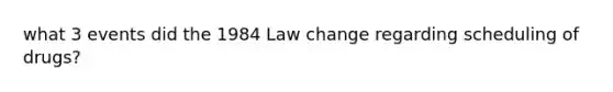 what 3 events did the 1984 Law change regarding scheduling of drugs?