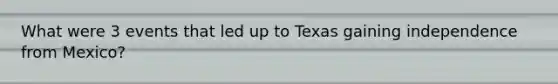 What were 3 events that led up to Texas gaining independence from Mexico?