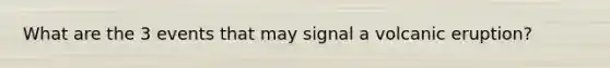 What are the 3 events that may signal a volcanic eruption?