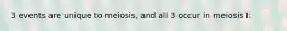 3 events are unique to meiosis, and all 3 occur in meiosis I: