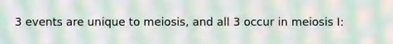 3 events are unique to meiosis, and all 3 occur in meiosis I: