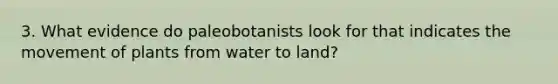 3. What evidence do paleobotanists look for that indicates the movement of plants from water to land?