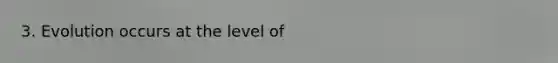 3. Evolution occurs at the level of