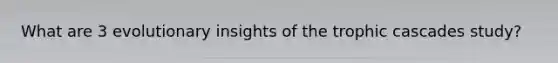 What are 3 evolutionary insights of the trophic cascades study?