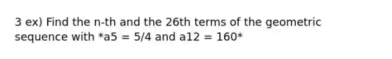 3 ex) Find the n-th and the 26th terms of the geometric sequence with *a5 = 5/4 and a12 = 160*