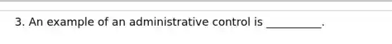 3. An example of an administrative control is __________.