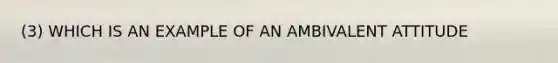 (3) WHICH IS AN EXAMPLE OF AN AMBIVALENT ATTITUDE