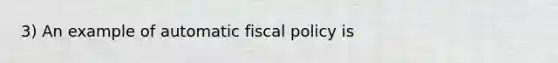 3) An example of automatic fiscal policy is