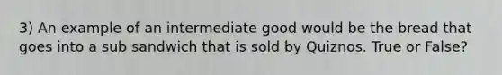 3) An example of an intermediate good would be the bread that goes into a sub sandwich that is sold by Quiznos. True or False?