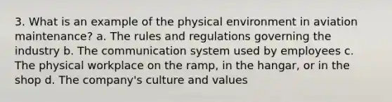 3. What is an example of the physical environment in aviation maintenance? a. The rules and regulations governing the industry b. The communication system used by employees c. The physical workplace on the ramp, in the hangar, or in the shop d. The company's culture and values