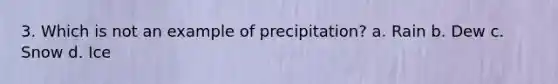 3. Which is not an example of precipitation? a. Rain b. Dew c. Snow d. Ice