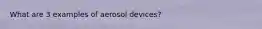 What are 3 examples of aerosol devices?