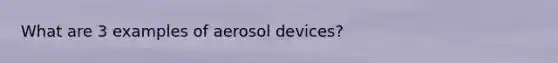 What are 3 examples of aerosol devices?