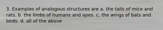 3. Examples of analogous structures are a. the tails of mice and rats. b. the limbs of humans and apes. c. the wings of bats and birds. d. all of the above