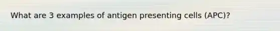 What are 3 examples of antigen presenting cells (APC)?