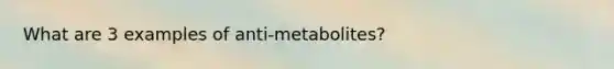 What are 3 examples of anti-metabolites?