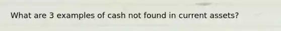 What are 3 examples of cash not found in current assets?