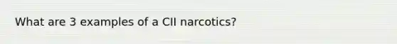 What are 3 examples of a CII narcotics?