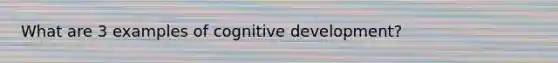 What are 3 examples of cognitive development?